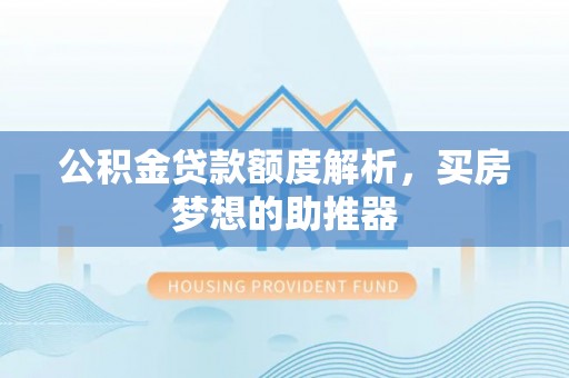 天峨公积金贷款额度解析，买房梦想的助推器