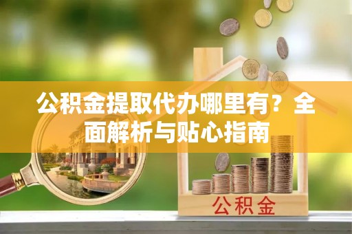 天峨公积金提取代办哪里有？全面解析与贴心指南