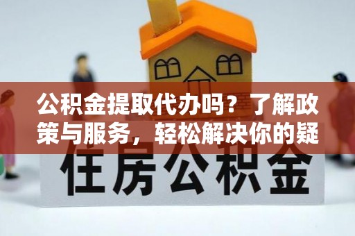 天峨公积金提取代办吗？了解政策与服务，轻松解决你的疑问