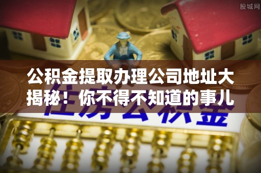 天峨公积金提取办理公司地址大揭秘！你不得不知道的事儿