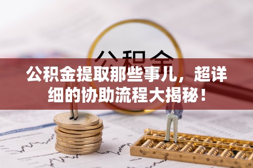 天峨公积金提取那些事儿，超详细的协助流程大揭秘！