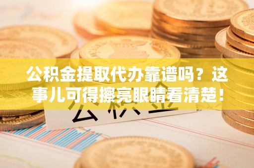 天峨公积金提取代办靠谱吗？这事儿可得擦亮眼睛看清楚！