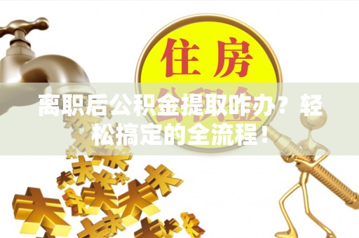 天峨离职后公积金提取咋办？轻松搞定的全流程！