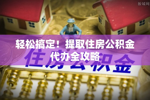 天峨轻松搞定！提取住房公积金代办全攻略