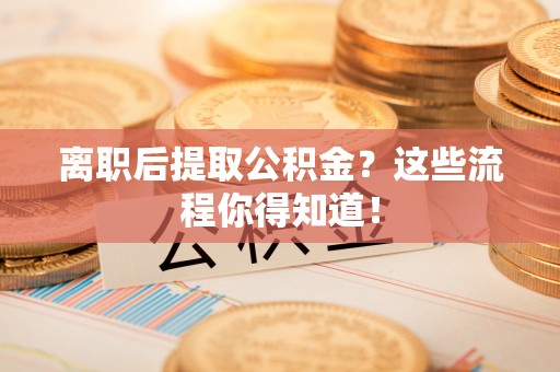 天峨离职后提取公积金？这些流程你得知道！