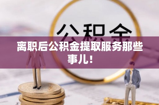 天峨离职后公积金提取服务那些事儿！