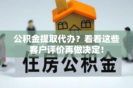 天峨公积金提取代办？看看这些客户评价再做决定！