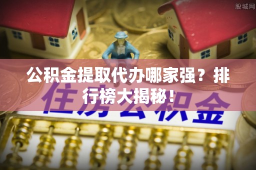 天峨公积金提取代办哪家强？排行榜大揭秘！