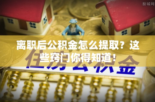 天峨离职后公积金怎么提取？这些窍门你得知道！
