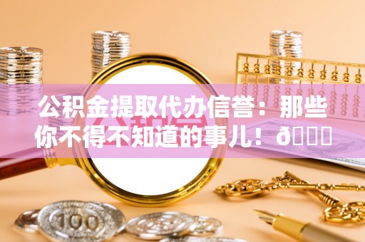 天峨公积金提取代办信誉：那些你不得不知道的事儿！😎