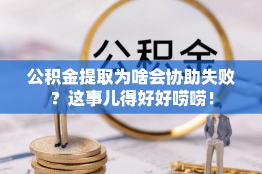 天峨公积金提取为啥会协助失败？这事儿得好好唠唠！
