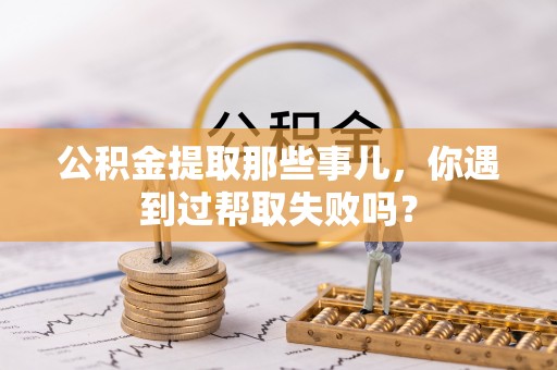 天峨公积金提取那些事儿，你遇到过帮取失败吗？