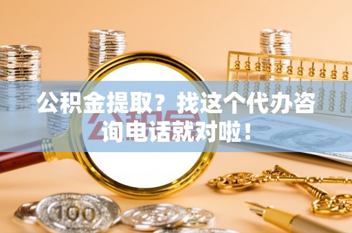 天峨公积金提取？找这个代办咨询电话就对啦！