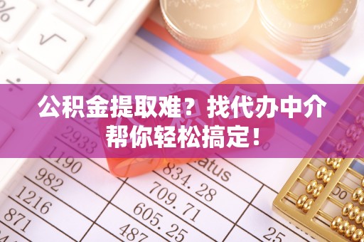 天峨公积金提取难？找代办中介帮你轻松搞定！