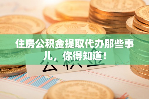 天峨住房公积金提取代办那些事儿，你得知道！
