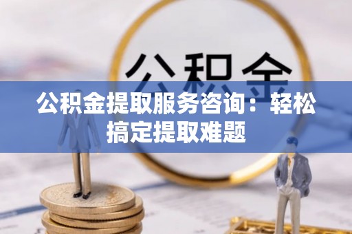 天峨公积金提取服务咨询：轻松搞定提取难题