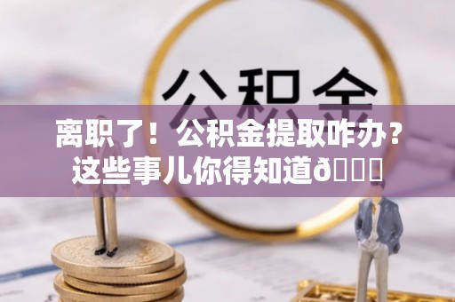 天峨离职了！公积金提取咋办？这些事儿你得知道😎
