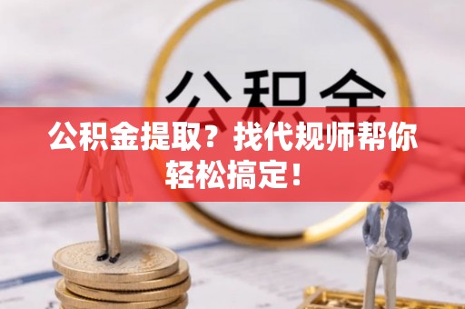 天峨公积金提取？找代规师帮你轻松搞定！