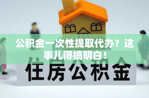 天峨公积金一次性提取代办？这事儿得搞明白！