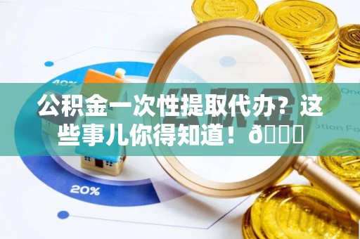 天峨公积金一次性提取代办？这些事儿你得知道！😎