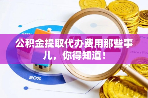 天峨公积金提取代办费用那些事儿，你得知道！