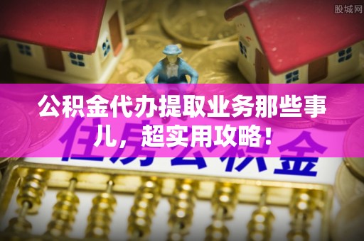 天峨公积金代办提取业务那些事儿，超实用攻略！
