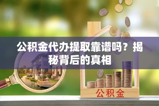 天峨公积金代办提取靠谱吗？揭秘背后的真相