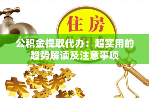 天峨公积金提取代办：超实用的趋势解读及注意事项
