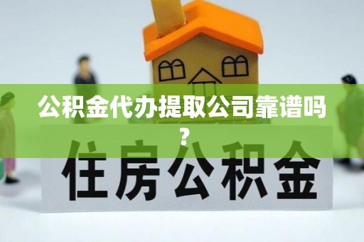 天峨公积金代办提取公司靠谱吗？