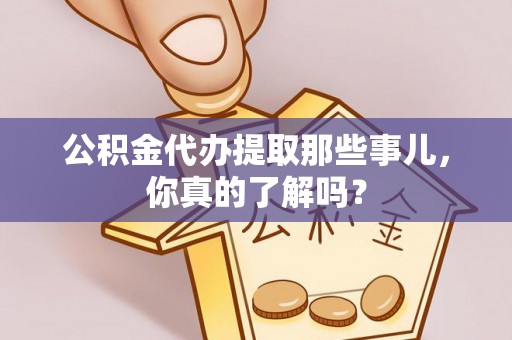 天峨公积金代办提取那些事儿，你真的了解吗？