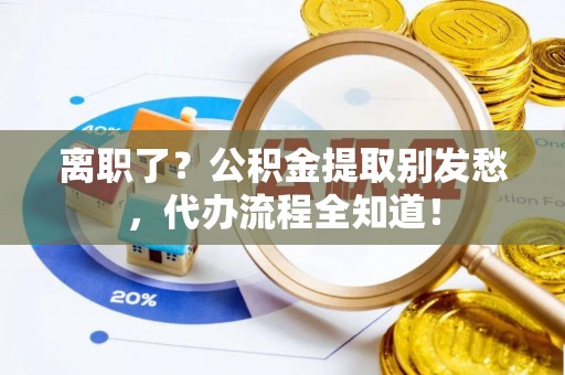 天峨离职了？公积金提取别发愁，代办流程全知道！