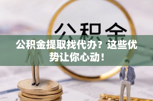 天峨公积金提取找代办？这些优势让你心动！