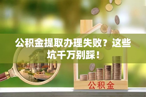 天峨公积金提取办理失败？这些坑千万别踩！