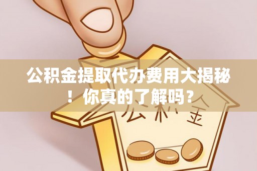 天峨公积金提取代办费用大揭秘！你真的了解吗？