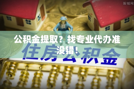 天峨公积金提取？找专业代办准没错！