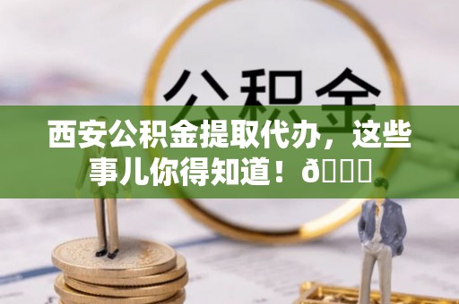 天峨西安公积金提取代办，这些事儿你得知道！😎
