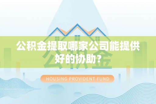 天峨公积金提取哪家公司能提供好的协助？