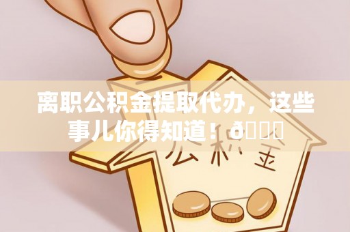 天峨离职公积金提取代办，这些事儿你得知道！😎
