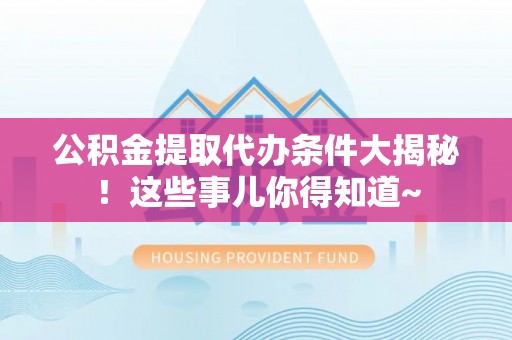 天峨公积金提取代办条件大揭秘！这些事儿你得知道~