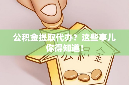 天峨公积金提取代办？这些事儿你得知道！