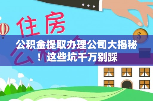 天峨公积金提取办理公司大揭秘！这些坑千万别踩