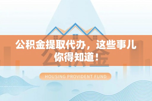 天峨公积金提取代办，这些事儿你得知道！