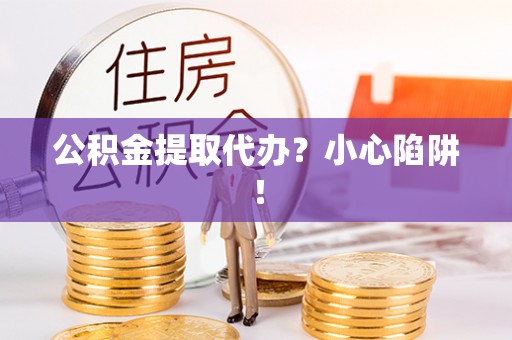 天峨公积金提取代办？小心陷阱！