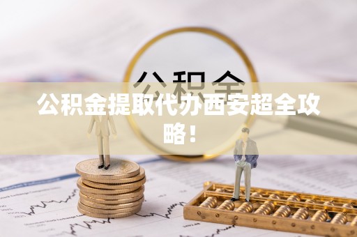 天峨公积金提取代办西安超全攻略！