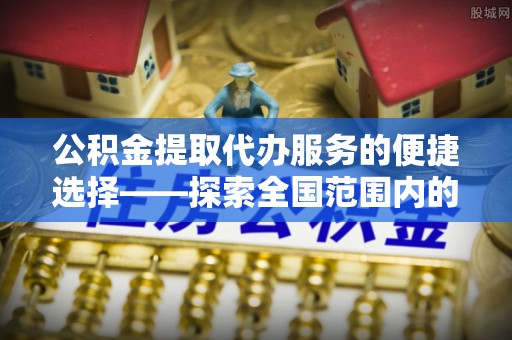 天峨公积金提取代办服务的便捷选择——探索全国范围内的优质服务提供商