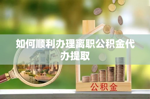 天峨如何顺利办理离职公积金代办提取