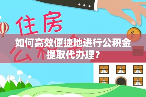 天峨如何高效便捷地进行公积金提取代办理？