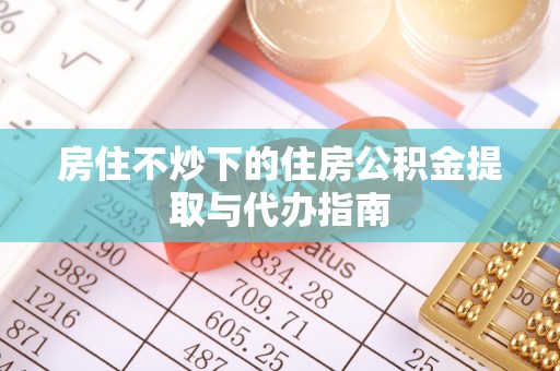 天峨房住不炒下的住房公积金提取与代办指南