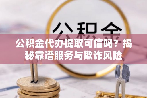天峨公积金代办提取可信吗？揭秘靠谱服务与欺诈风险